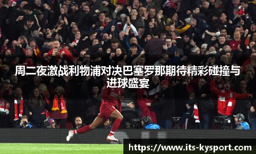 周二夜激战利物浦对决巴塞罗那期待精彩碰撞与进球盛宴