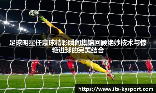 足球明星任意球精彩瞬间集锦回顾绝妙技术与惊艳进球的完美结合