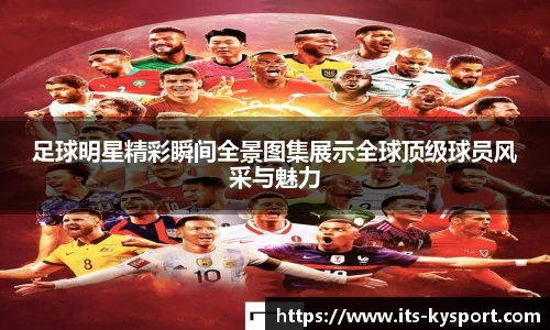 足球明星精彩瞬间全景图集展示全球顶级球员风采与魅力
